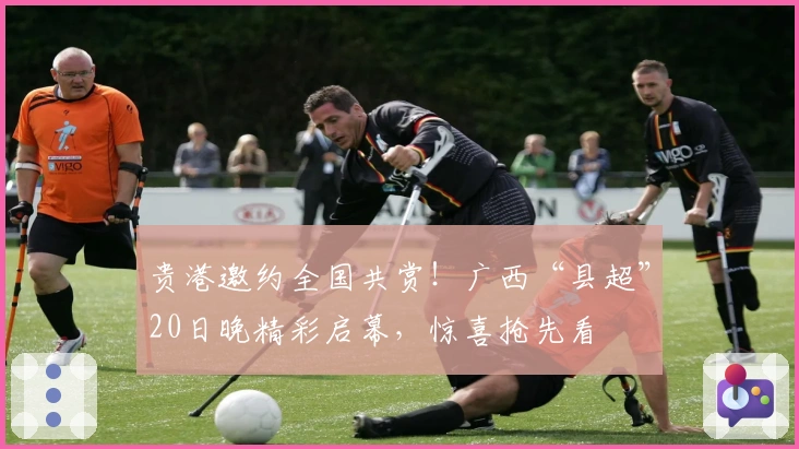 贵港邀约全国共赏！广西“县超”20日晚精彩启幕，惊喜抢先看