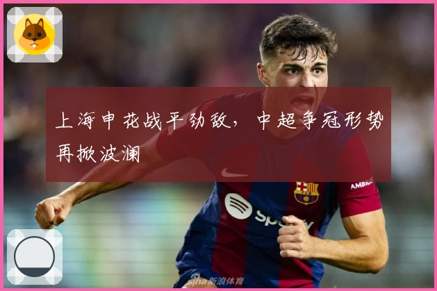 上海申花战平劲敌，中超争冠形势再掀波澜