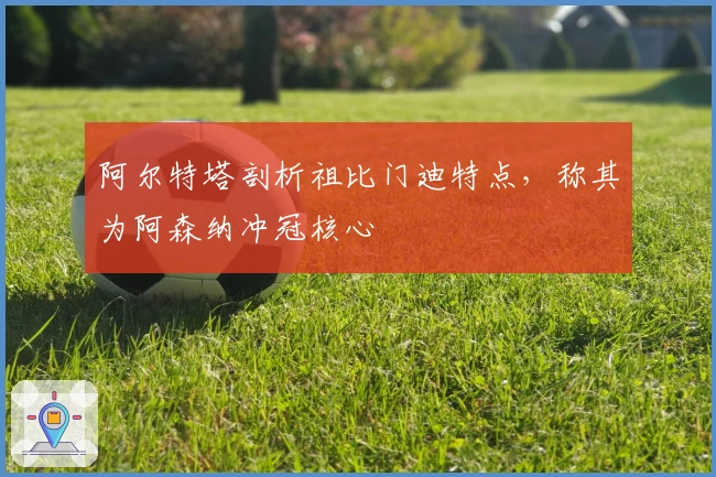 阿尔特塔剖析祖比门迪特点，称其为阿森纳冲冠核心