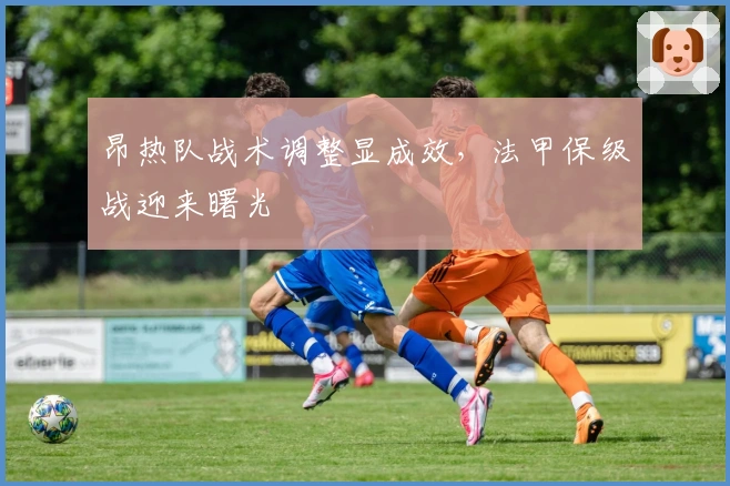 昂热队战术调整显成效，法甲保级战迎来曙光