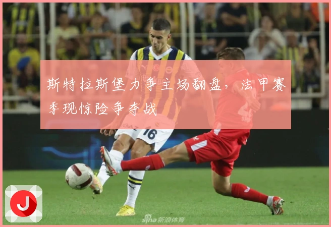 斯特拉斯堡力争主场翻盘，法甲赛季现惊险争夺战