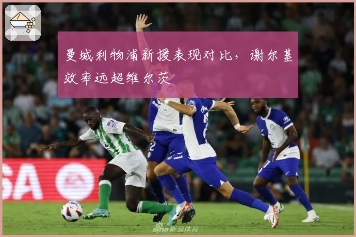 曼城利物浦新援表现对比，谢尔基效率远超维尔茨