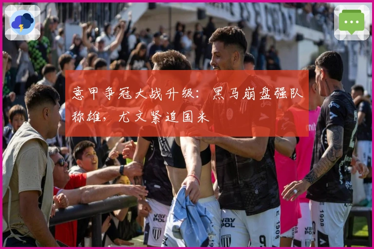 意甲争冠大战升级：黑马崩盘强队称雄，尤文紧追国米