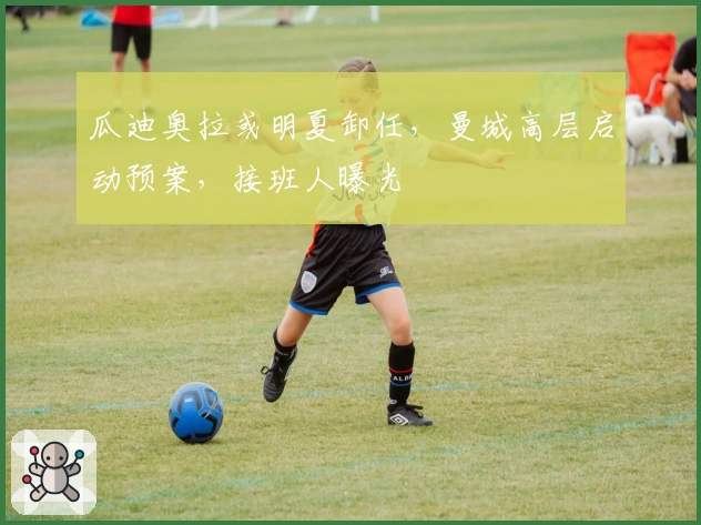 瓜迪奥拉或明夏卸任，曼城高层启动预案，接班人曝光