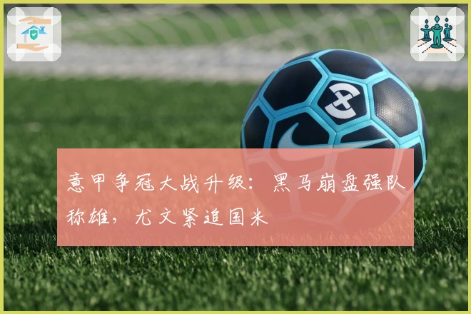 意甲争冠大战升级：黑马崩盘强队称雄，尤文紧追国米