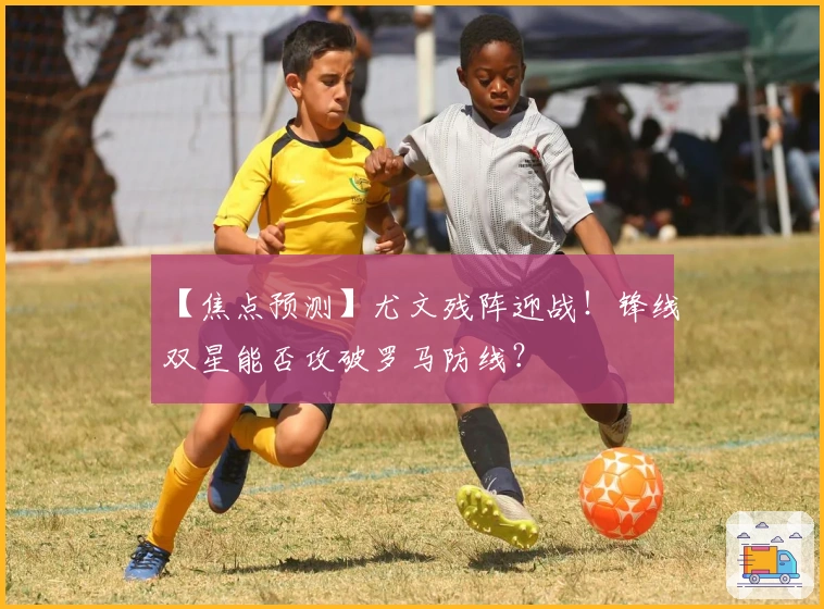 【焦点预测】尤文残阵迎战！锋线双星能否攻破罗马防线？