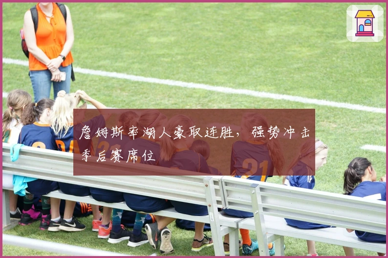 詹姆斯率湖人豪取连胜，强势冲击季后赛席位