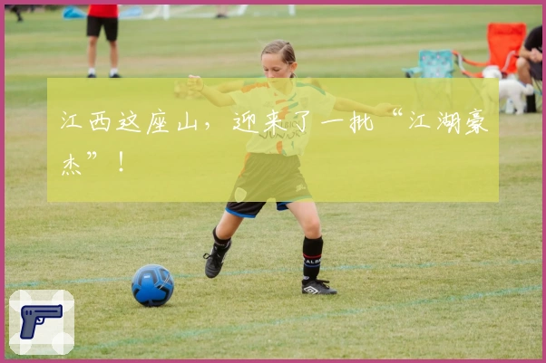 江西这座山，迎来了一批“江湖豪杰”！