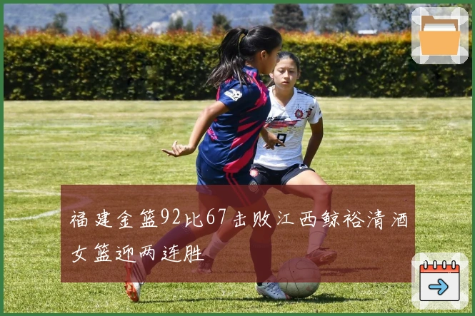 福建金篮92比67击败江西鲸裕清酒女篮迎两连胜