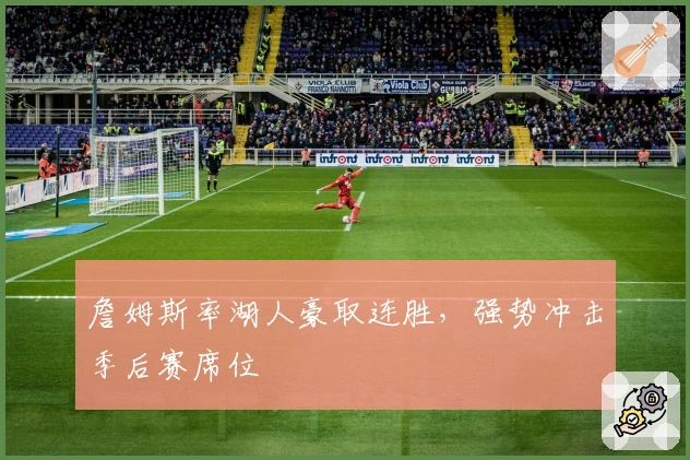 詹姆斯率湖人豪取连胜，强势冲击季后赛席位