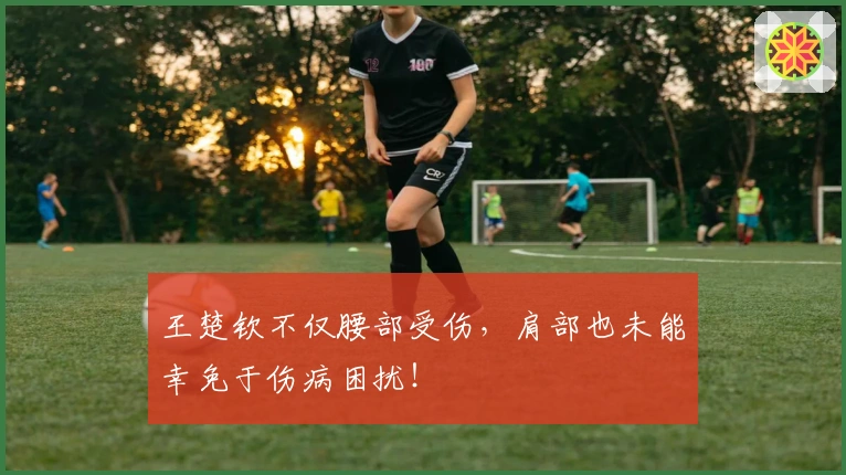 王楚钦不仅腰部受伤，肩部也未能幸免于伤病困扰！