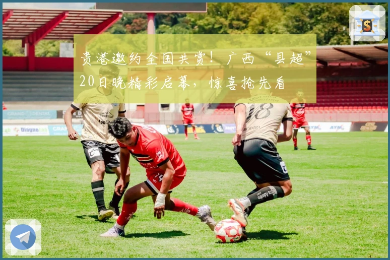 贵港邀约全国共赏！广西“县超”20日晚精彩启幕，惊喜抢先看