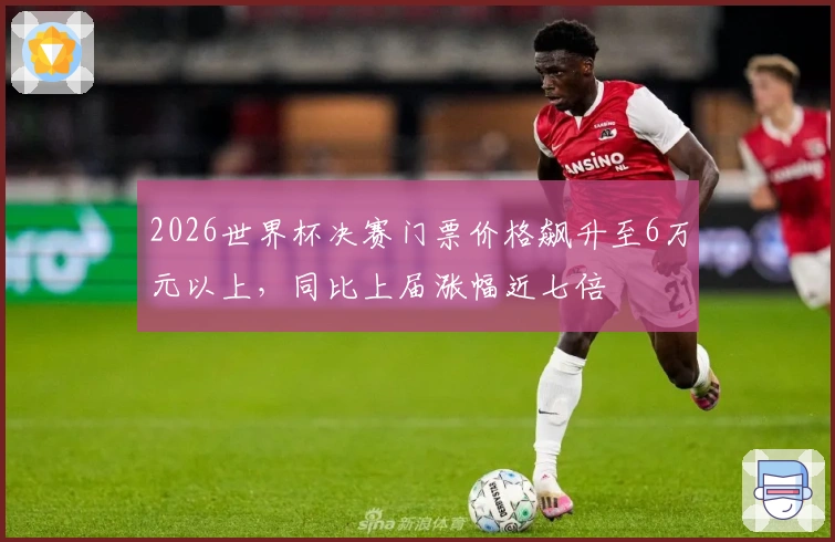 2026世界杯决赛门票价格飙升至6万元以上，同比上届涨幅近七倍