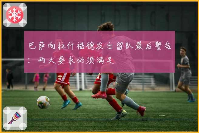 巴萨向拉什福德发出留队最后警告：两大要求必须满足