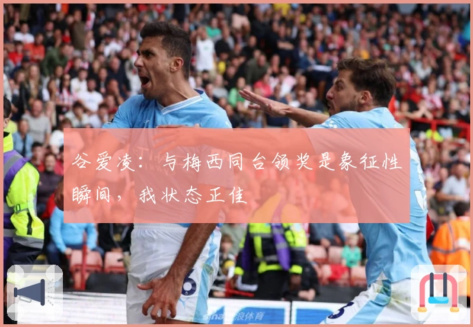 谷爱凌：与梅西同台领奖是象征性瞬间，我状态正佳