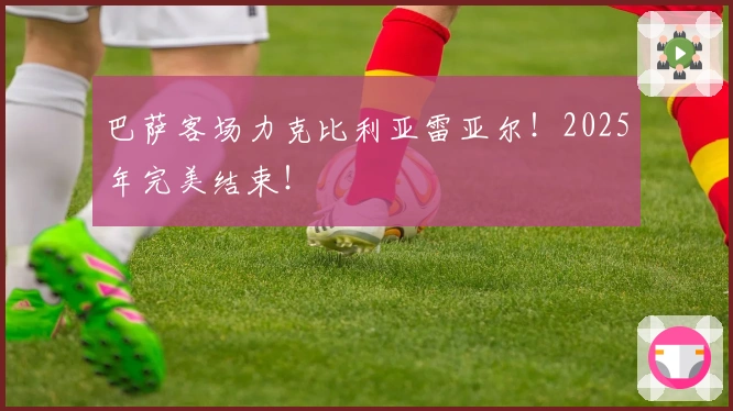 巴萨客场力克比利亚雷亚尔！2025年完美结束！