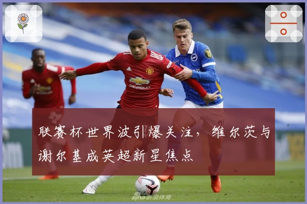 联赛杯世界波引爆关注，维尔茨与谢尔基成英超新星焦点