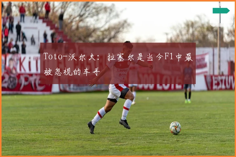 Toto-沃尔夫：拉塞尔是当今F1中最被忽视的车手