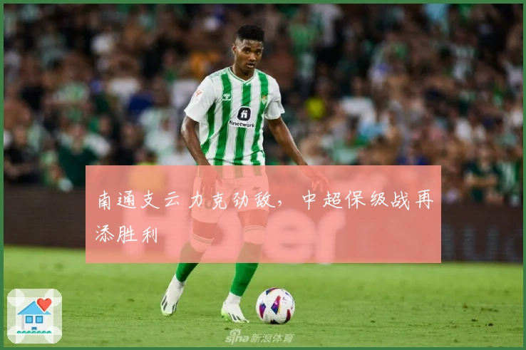 南通支云力克劲敌，中超保级战再添胜利