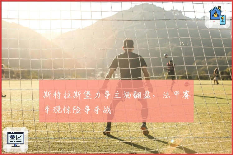 斯特拉斯堡力争主场翻盘，法甲赛季现惊险争夺战