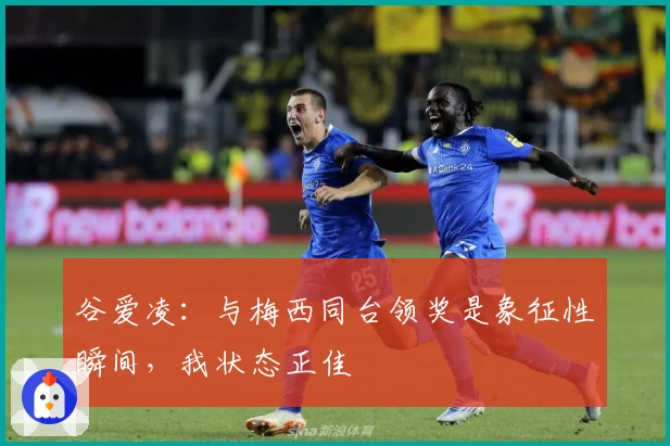 谷爱凌：与梅西同台领奖是象征性瞬间，我状态正佳